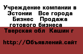 Учреждение компании в Эстонии - Все города Бизнес » Продажа готового бизнеса   . Тверская обл.,Кашин г.